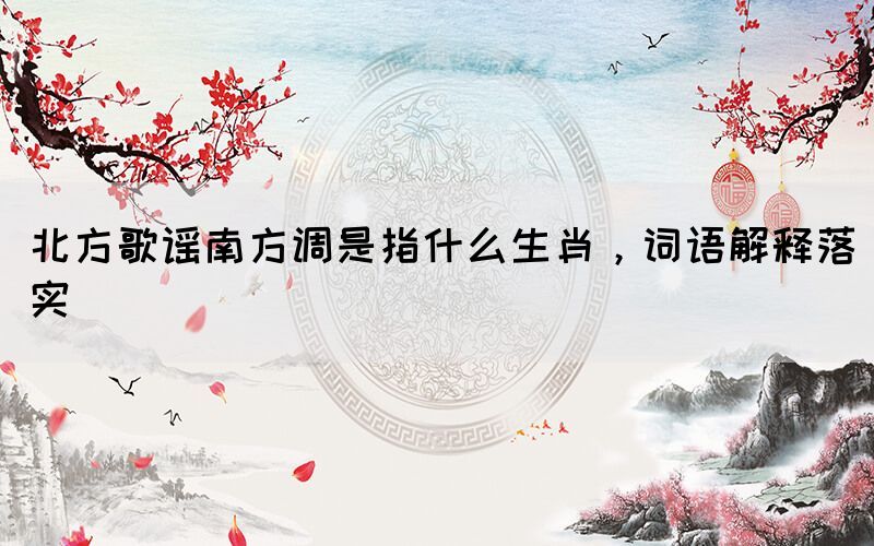 北方歌謠南方調(diào)是指什么生肖，詞語解釋落實(shí)