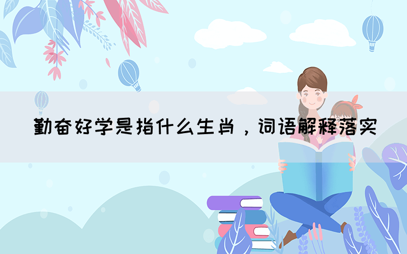 勤奮好學(xué)是指什么生肖，詞語解釋落實(shí)