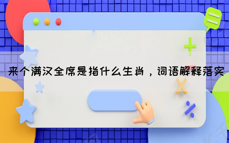 來個(gè)滿漢全席是指什么生肖，詞語解釋落實(shí)