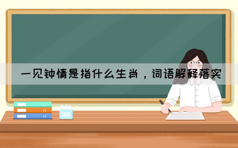 一見鐘情是指什么生肖，詞語解釋落實(shí)