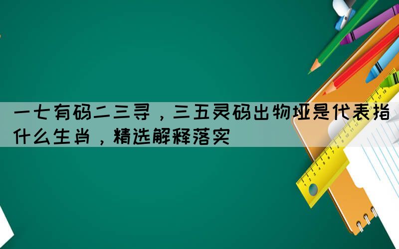 一七有碼二三尋，三五靈碼出物埡是代表指什么生肖，精選解釋落實