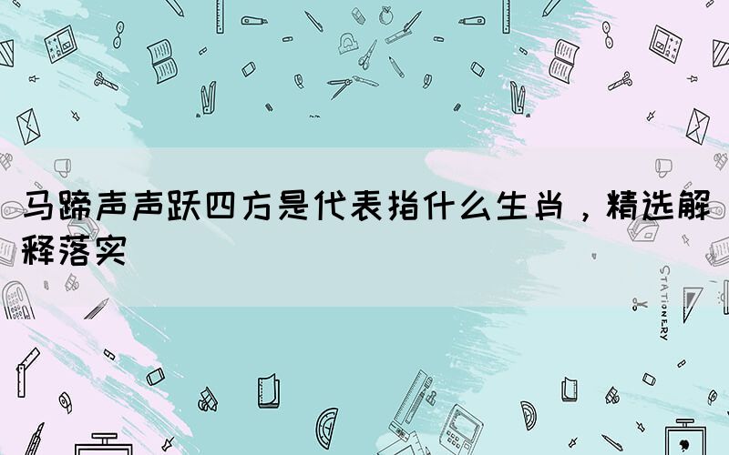馬蹄聲聲躍四方是代表指什么生肖，精選解釋落實