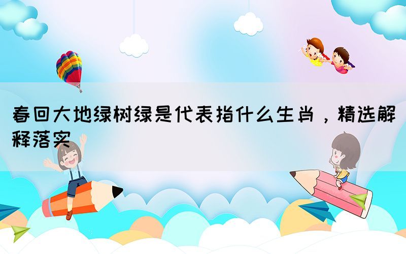 春回大地綠樹綠是代表指什么生肖，精選解釋落實