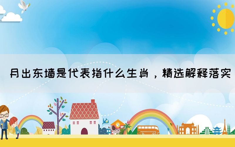 月出東墻是代表指什么生肖，精選解釋落實