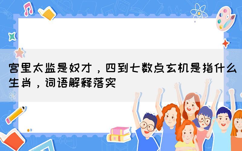 宮里太監(jiān)是奴才，四到七數(shù)點玄機是指什么生肖，詞語解釋落實