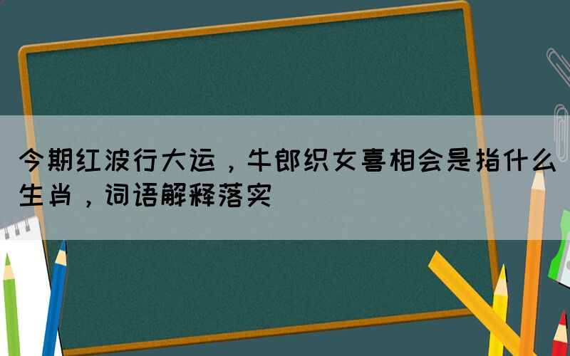 今期紅波行大運，牛郎織女喜相會是指什么生肖，詞語解釋落實