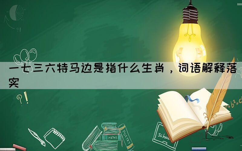 一七三六特馬邊是指什么生肖，詞語解釋落實