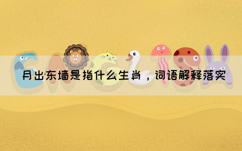 月出東墻是指什么生肖，詞語解釋落實