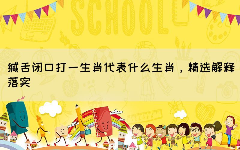 緘舌閉口打一生肖代表什么生肖，精選解釋落實(shí)