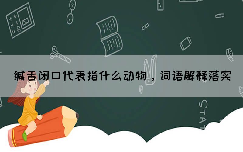 緘舌閉口代表指什么動物，詞語解釋落實
