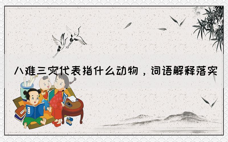 八難三災(zāi)代表指什么動物，詞語解釋落實