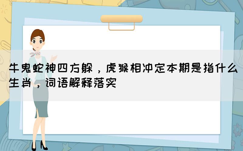 牛鬼蛇神四方躲，虎猴相沖定本期是指什么生肖，詞語(yǔ)解釋落實(shí)