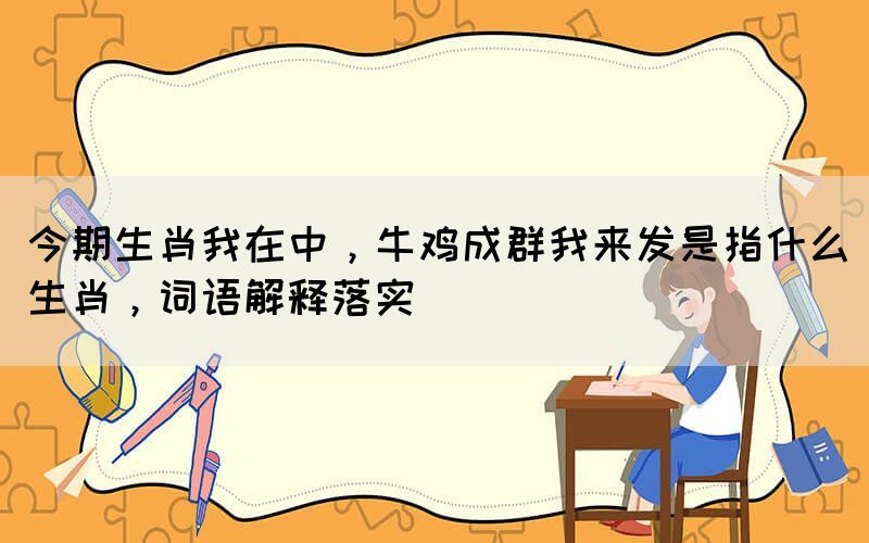 今期生肖我在中，牛雞成群我來(lái)發(fā)是指什么生肖，詞語(yǔ)解釋落實(shí)