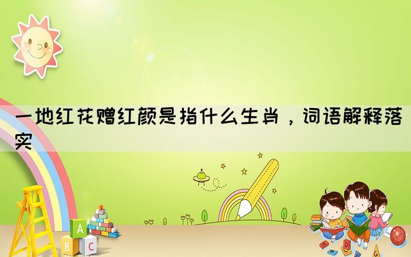一地紅花贈(zèng)紅顏是指什么生肖，詞語(yǔ)解釋落實(shí)