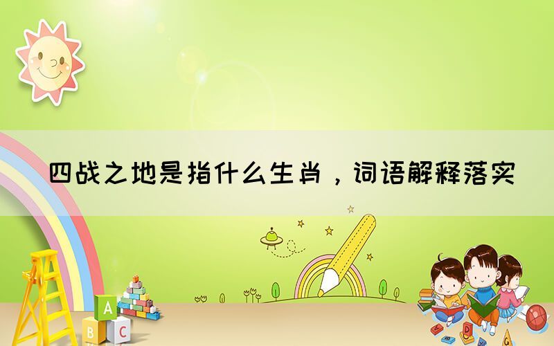四戰(zhàn)之地是指什么生肖，詞語(yǔ)解釋落實(shí)