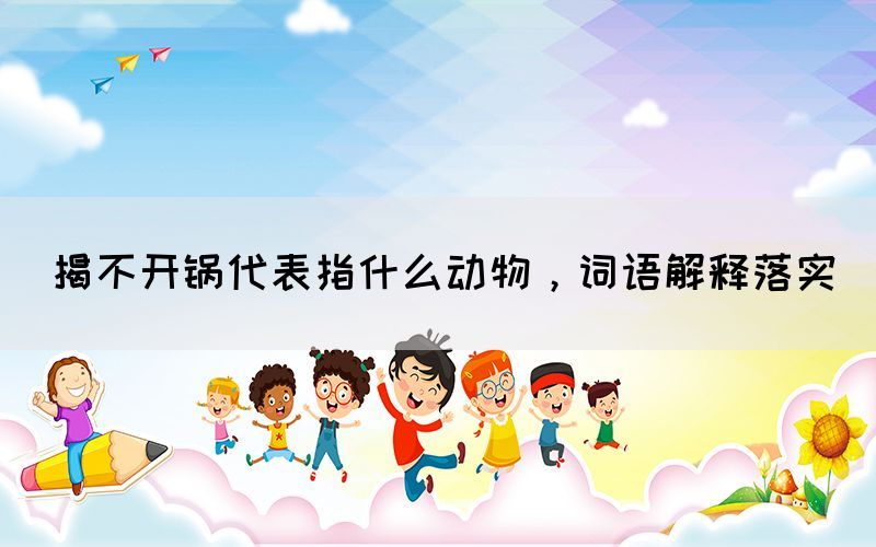 揭不開鍋代表指什么動(dòng)物，詞語(yǔ)解釋落實(shí)