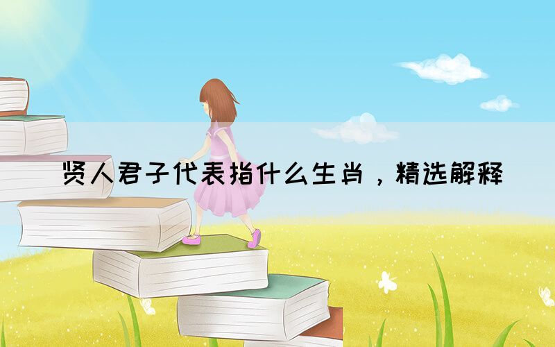 賢人君子代表指什么生肖，精選解釋