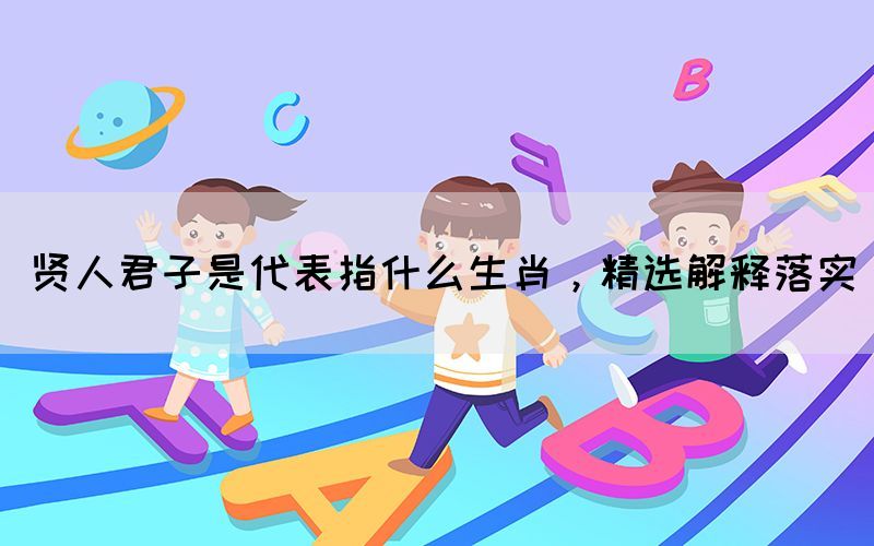 賢人君子是代表指什么生肖，精選解釋落實(shí)