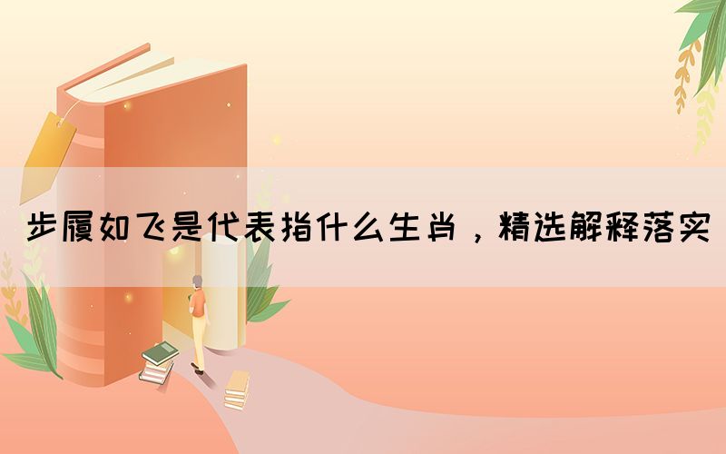 步履如飛是代表指什么生肖，精選解釋落實(shí)