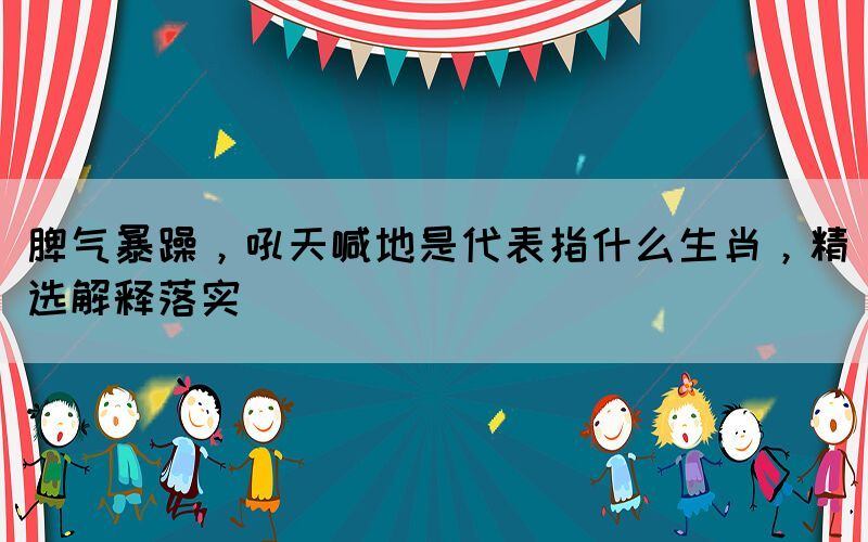 脾氣暴躁，吼天喊地是代表指什么生肖，精選解釋落實