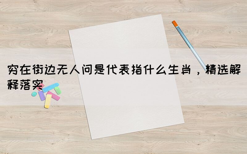窮在街邊無人問是代表指什么生肖，精選解釋落實