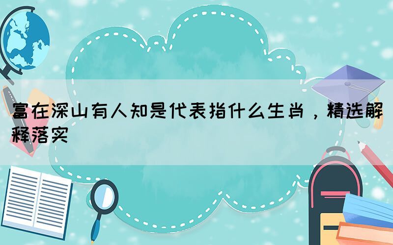 富在深山有人知是代表指什么生肖，精選解釋落實