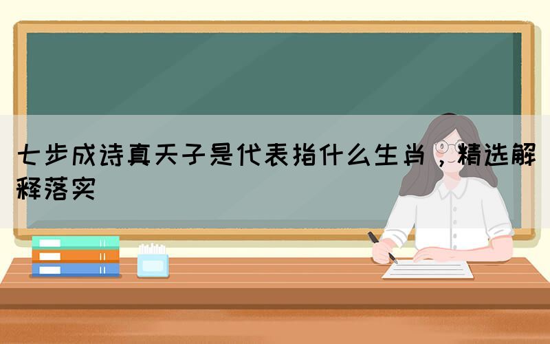 七步成詩真天子是代表指什么生肖，精選解釋落實
