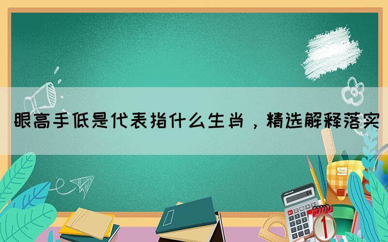 眼高手低是代表指什么生肖，精選解釋落實