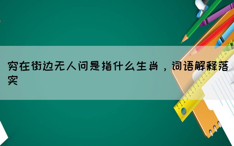 窮在街邊無人問是指什么生肖，詞語解釋落實