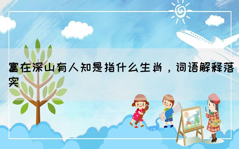 富在深山有人知是指什么生肖，詞語解釋落實