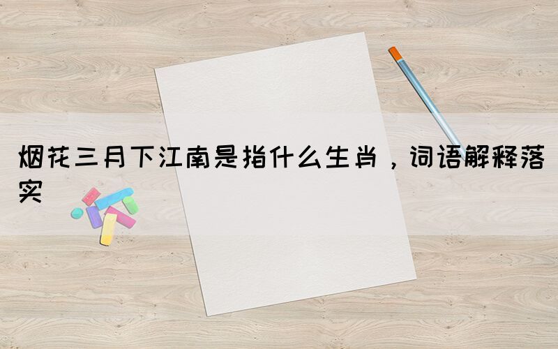 煙花三月下江南是指什么生肖，詞語解釋落實