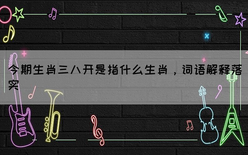 今期生肖三八開是指什么生肖，詞語解釋落實