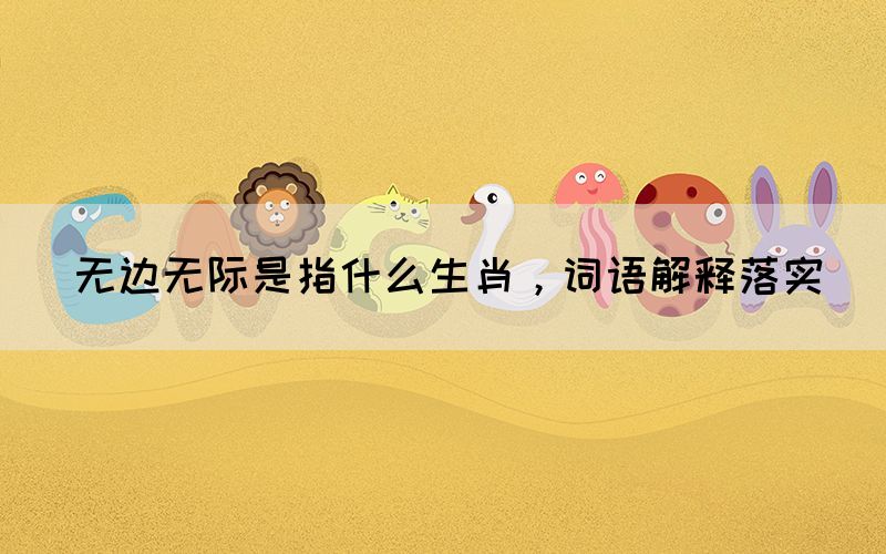 無邊無際是指什么生肖，詞語解釋落實
