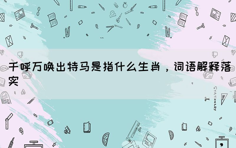 千呼萬喚出特馬是指什么生肖，詞語解釋落實