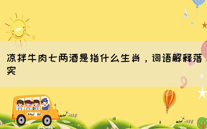 涼拌牛肉七兩酒是指什么生肖，詞語解釋落實