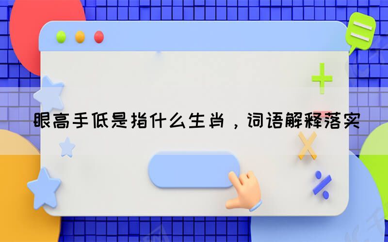 眼高手低是指什么生肖，詞語解釋落實