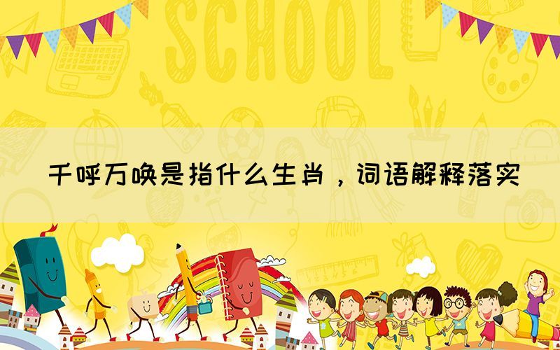 千呼萬喚是指什么生肖，詞語解釋落實