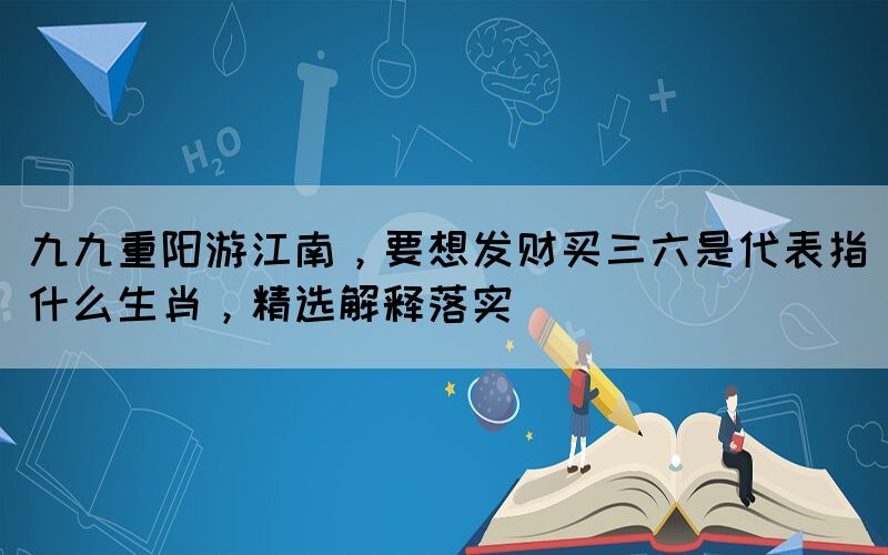 九九重陽游江南，要想發(fā)財(cái)買三六是代表指什么生肖，精選解釋落實(shí)