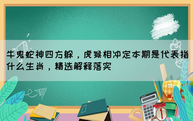 牛鬼蛇神四方躲，虎猴相沖定本期是代表指什么生肖，精選解釋落實(shí)