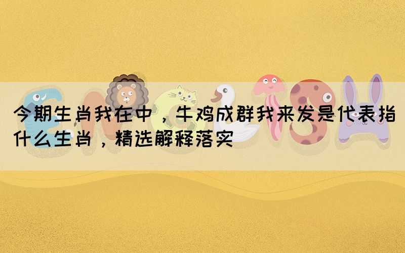 今期生肖我在中，牛雞成群我來發(fā)是代表指什么生肖，精選解釋落實(shí)