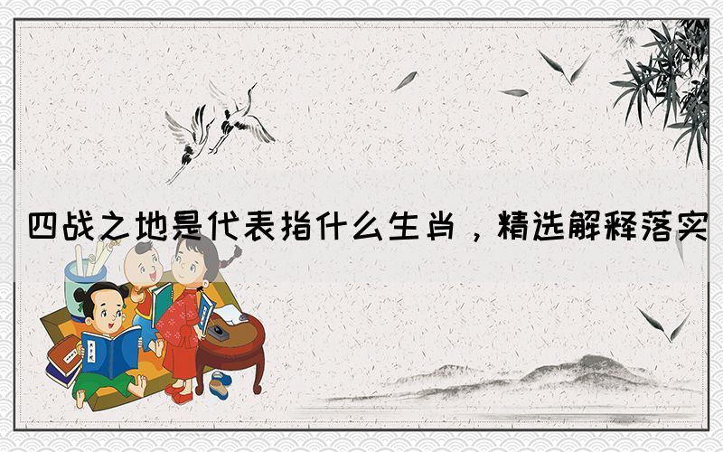 四戰(zhàn)之地是代表指什么生肖，精選解釋落實(shí)