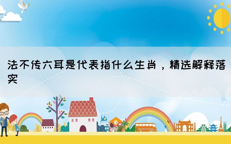 法不傳六耳是代表指什么生肖，精選解釋落實(shí)