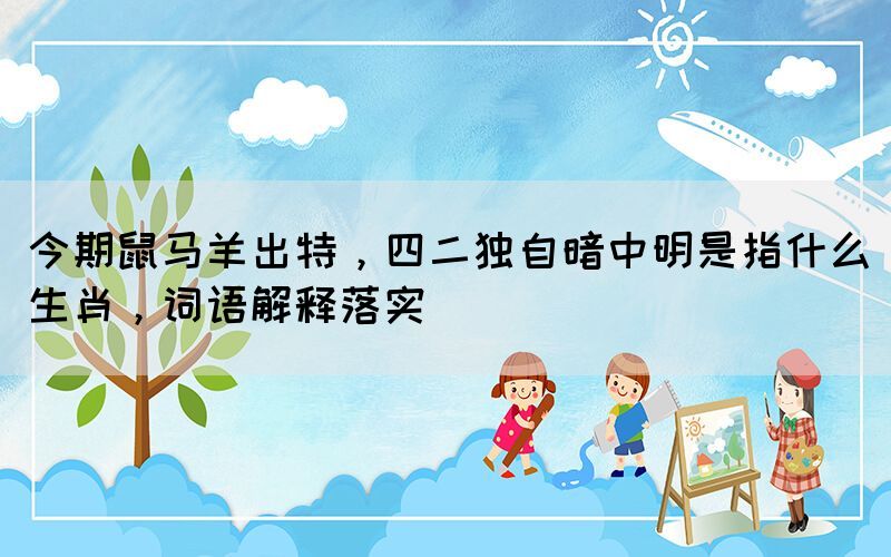 今期鼠馬羊出特，四二獨(dú)自暗中明是指什么生肖，詞語解釋落實(shí)