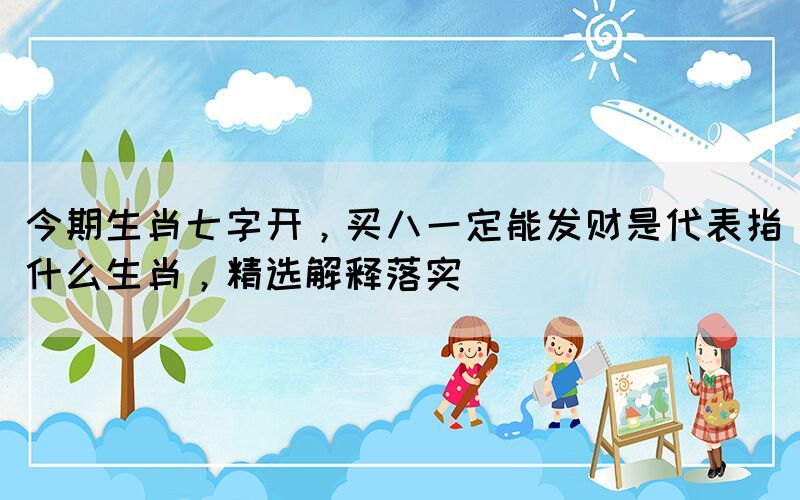 今期生肖七字開，買八一定能發(fā)財(cái)是代表指什么生肖，精選解釋落實(shí)