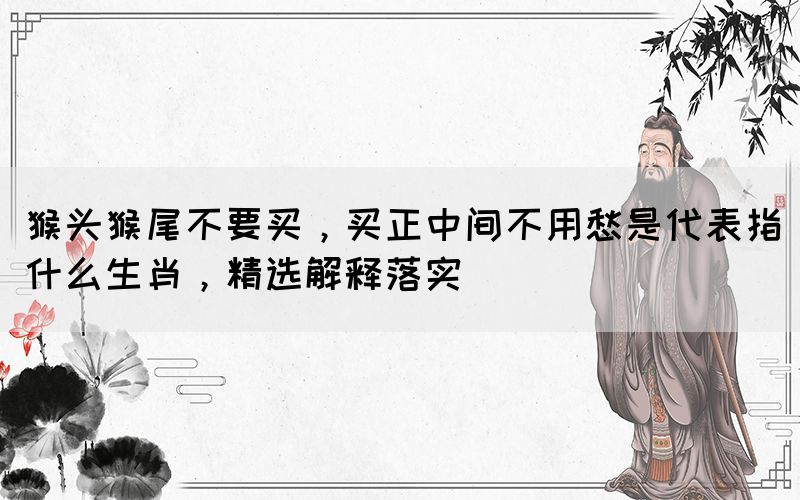 猴頭猴尾不要買，買正中間不用愁是代表指什么生肖，精選解釋落實(shí)