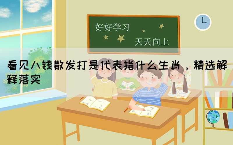看見八錢散發(fā)打是代表指什么生肖，精選解釋落實(shí)