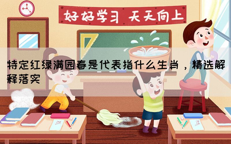 特定紅綠滿園春是代表指什么生肖，精選解釋落實(shí)