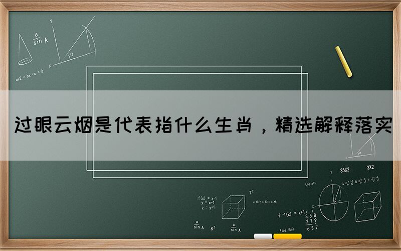 過眼云煙是代表指什么生肖，精選解釋落實(shí)