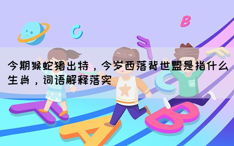 今期猴蛇豬出特，今歲西落背世盟是指什么生肖，詞語解釋落實(shí)