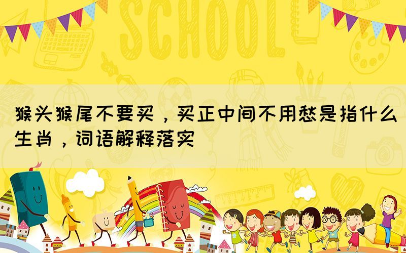 猴頭猴尾不要買，買正中間不用愁是指什么生肖，詞語解釋落實(shí)